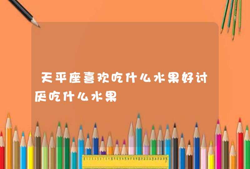天平座喜欢吃什么水果好讨厌吃什么水果 天平座喜欢吃什么水果好讨厌吃什么水果