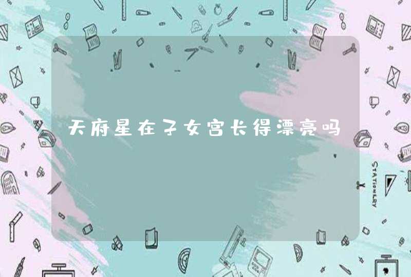 天府星在子女宫长得漂亮吗 天府星在子女宫长得漂亮吗