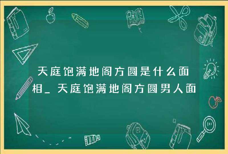 天庭饱满地阁方圆是什么面相_天庭饱满地阁方圆男人面相 天庭饱满地阁方圆是什么面相_天庭饱满地阁方圆男人面相