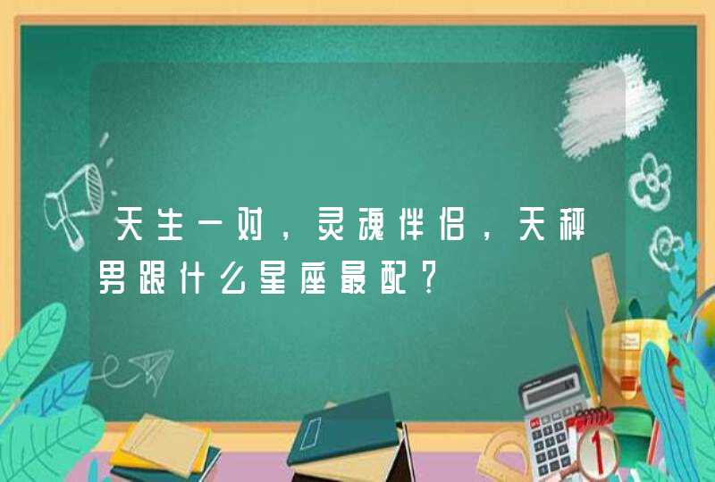 天生一对,灵魂伴侣,天秤男跟什么星座最配? 天生一对,灵魂伴侣,天秤男跟什么星座最配?
