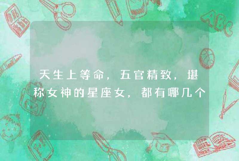 天生上等命,五官精致,堪称女神的星座女,都有哪几个? 天生上等命,五官精致,堪称女神的星座女,都有哪几个?