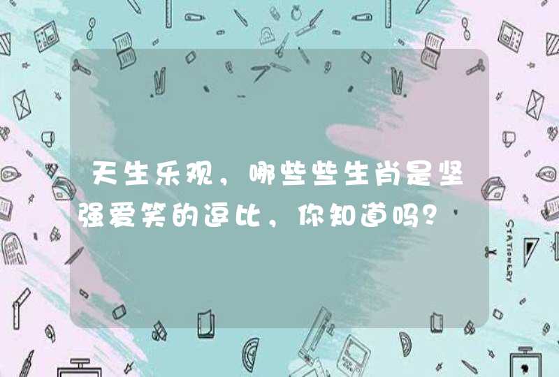 天生乐观,哪些些生肖是坚强爱笑的逗比,你知道吗? 天生乐观,哪些些生肖是坚强爱笑的逗比,你知道吗?