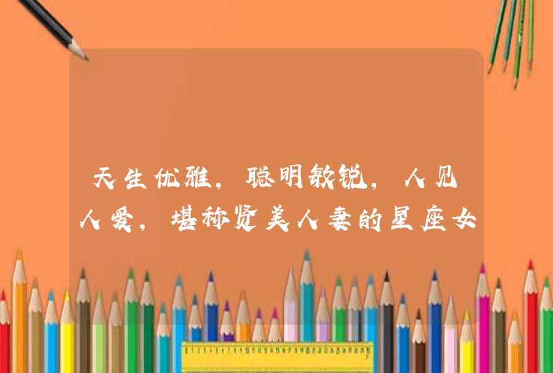 天生优雅,聪明敏锐,人见人爱,堪称贤美人妻的星座女,你都知道吗? 天生优雅,聪明敏锐,人见人爱,堪称贤美人妻的星座女,你都知道吗?