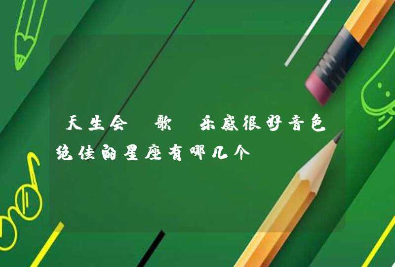 天生会唱歌,乐感很好音色绝佳的星座有哪几个? 天生会唱歌,乐感很好音色绝佳的星座有哪几个?