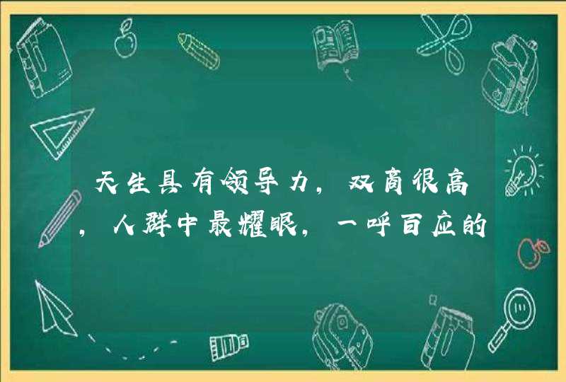 天生具有领导力,双商很高,人群中最耀眼,一呼百应的三大星座是哪些? 天生具有领导力,双商很高,人群中最耀眼,一呼百应的三大星座是哪些?