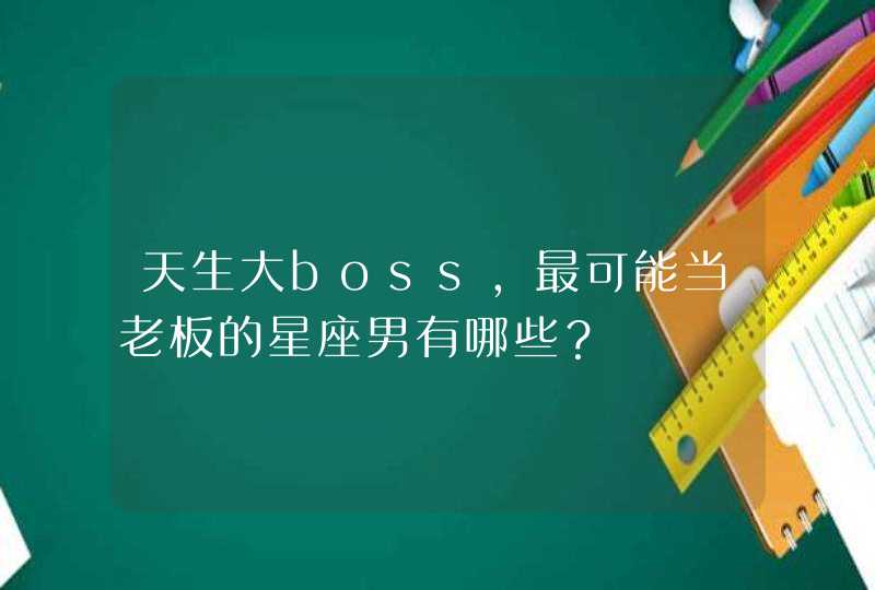 天生大boss,最可能当老板的星座男有哪些? 天生大boss,最可能当老板的星座男有哪些?