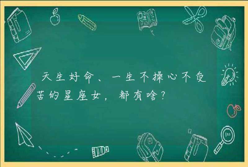 天生好命、一生不操心不受苦的星座女,都有啥? 天生好命、一生不操心不受苦的星座女,都有啥?