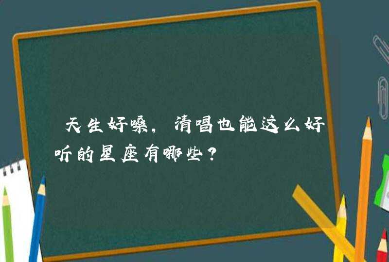 天生好嗓,清唱也能这么好听的星座有哪些? 天生好嗓,清唱也能这么好听的星座有哪些?