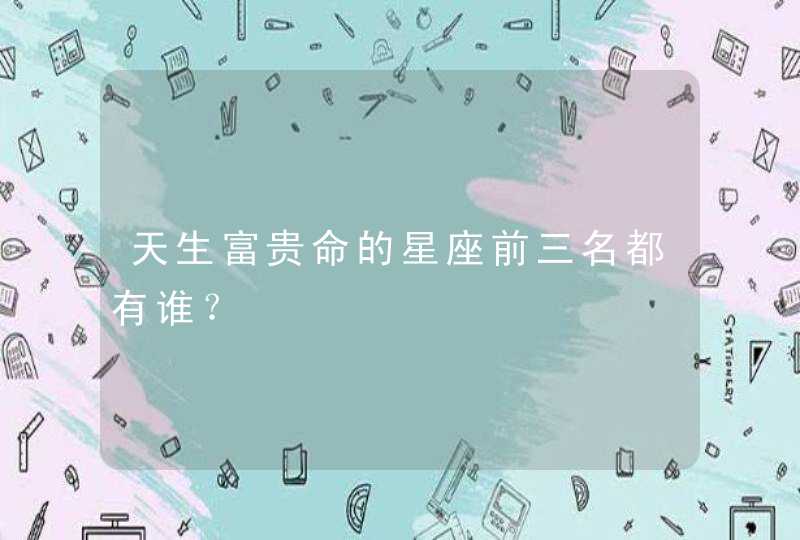 天生富贵命的星座前三名都有谁? 天生富贵命的星座前三名都有谁?