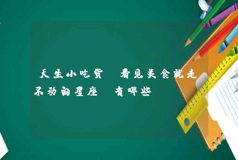 天生小吃货,看见美食就走不动的星座,有哪些? 天生小吃货,看见美食就走不动的星座,有哪些?