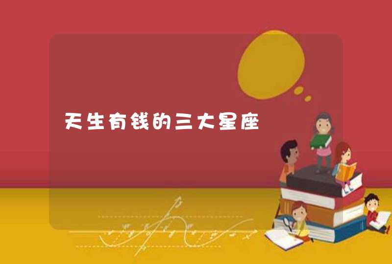 天生有钱的三大星座 天生有钱的三大星座