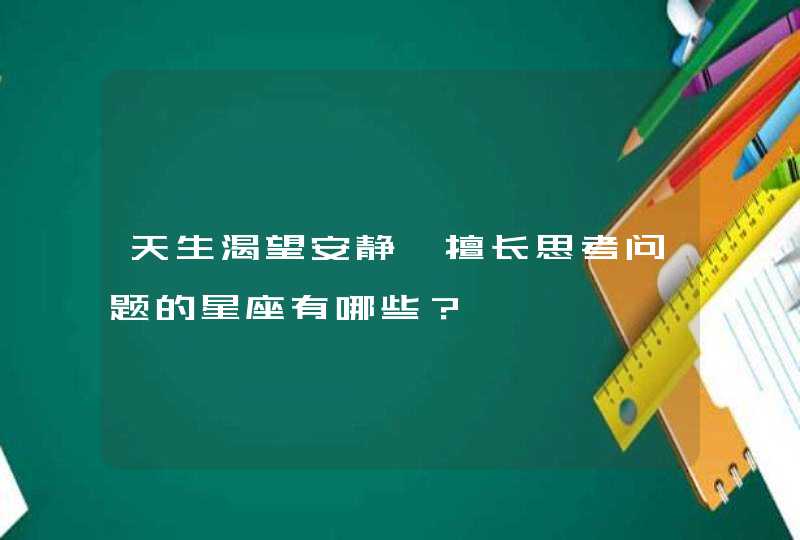 天生渴望安静、擅长思考问题的星座有哪些? 天生渴望安静、擅长思考问题的星座有哪些?