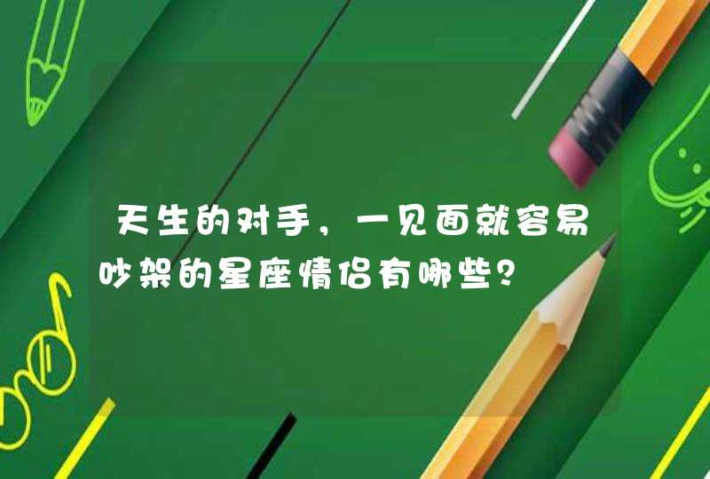 天生的对手,一见面就容易吵架的星座情侣有哪些? 天生的对手,一见面就容易吵架的星座情侣有哪些?