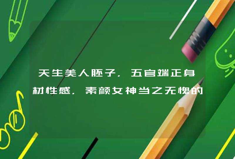 天生美人胚子,五官端正身材性感,素颜女神当之无愧的星座有哪些? 天生美人胚子,五官端正身材性感,素颜女神当之无愧的星座有哪些?