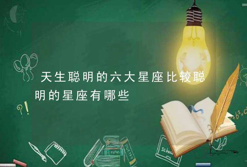 天生聪明的六大星座比较聪明的星座有哪些 天生聪明的六大星座比较聪明的星座有哪些