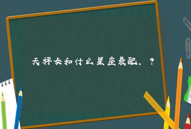 天秤女和什么星座最配,? 天秤女和什么星座最配,?