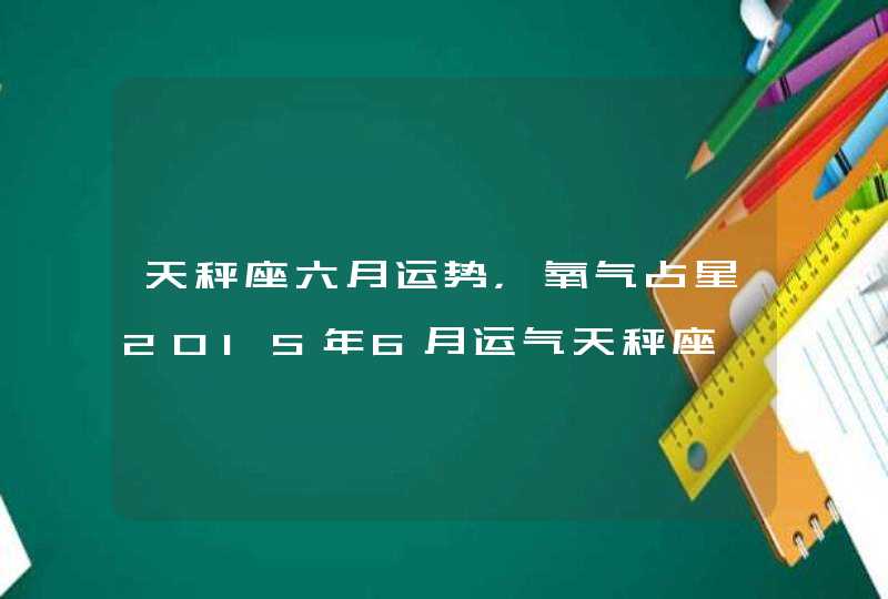 天秤座六月运势,氧气占星2015年6月运气天秤座 天秤座六月运势,氧气占星2015年6月运气天秤座
