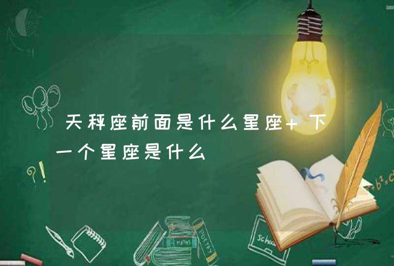 天秤座前面是什么星座 下一个星座是什么 天秤座前面是什么星座 下一个星座是什么