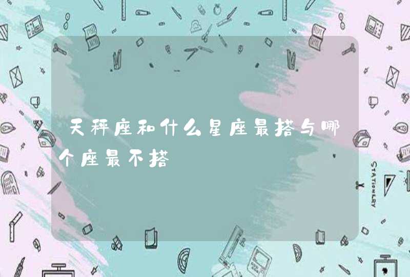 天秤座和什么星座最搭与哪个座最不搭 天秤座和什么星座最搭与哪个座最不搭