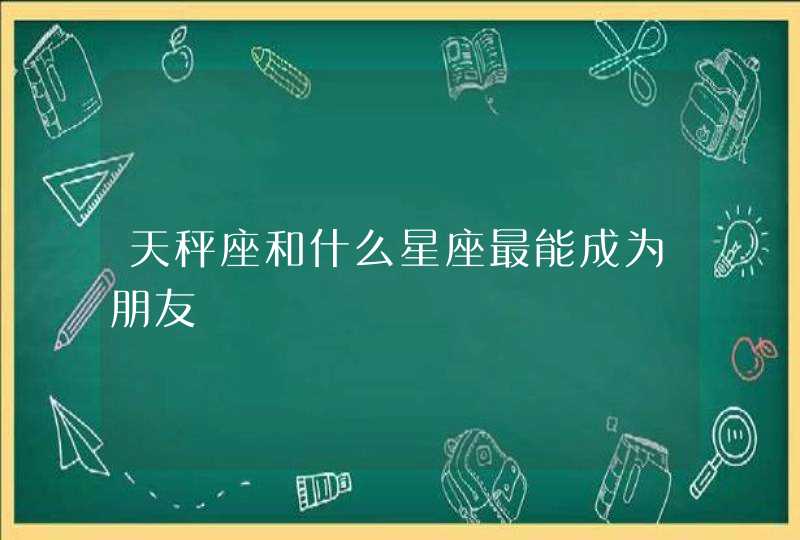 天秤座和什么星座最能成为朋友 天秤座和什么星座最能成为朋友