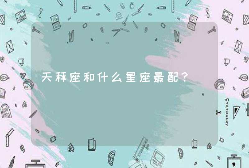 天秤座和什么星座最配? 天秤座和什么星座最配?