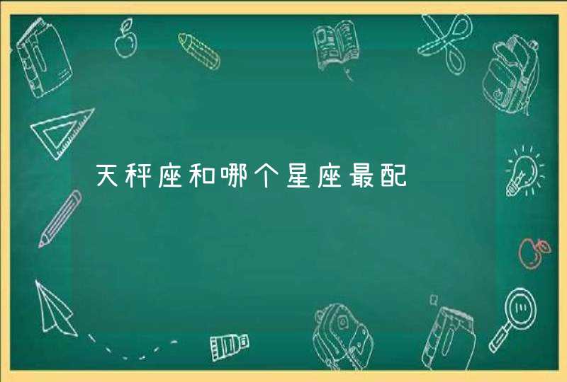 天秤座和哪个星座最配 天秤座和哪个星座最配