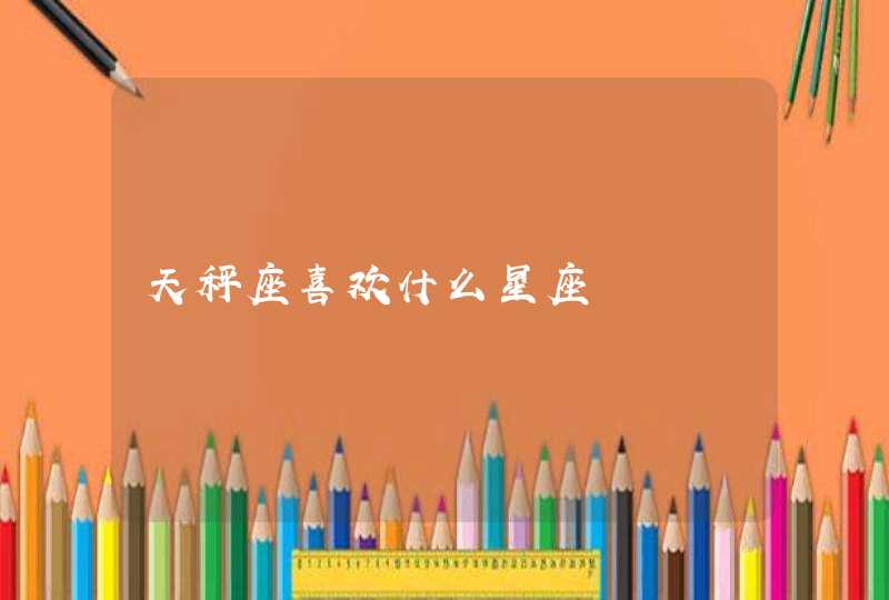天秤座喜欢什么星座 天秤座喜欢什么星座