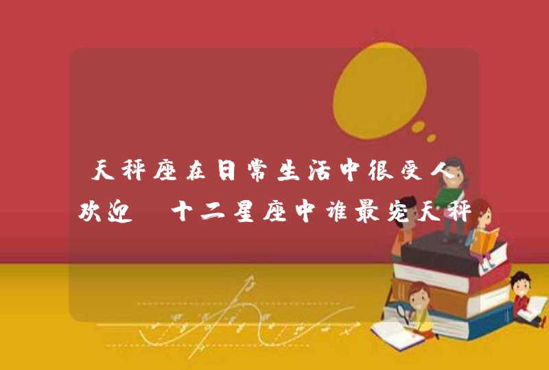 天秤座在日常生活中很受人欢迎,十二星座中谁最宠天秤座呢? 天秤座在日常生活中很受人欢迎,十二星座中谁最宠天秤座呢?