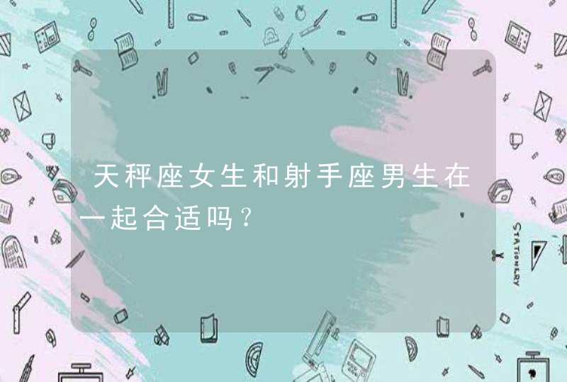 天秤座女生和射手座男生在一起合适吗? 天秤座女生和射手座男生在一起合适吗?