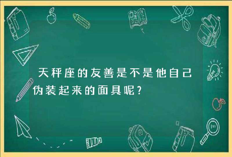 天秤座的友善是不是他自己伪装起来的面具呢? 天秤座的友善是不是他自己伪装起来的面具呢?