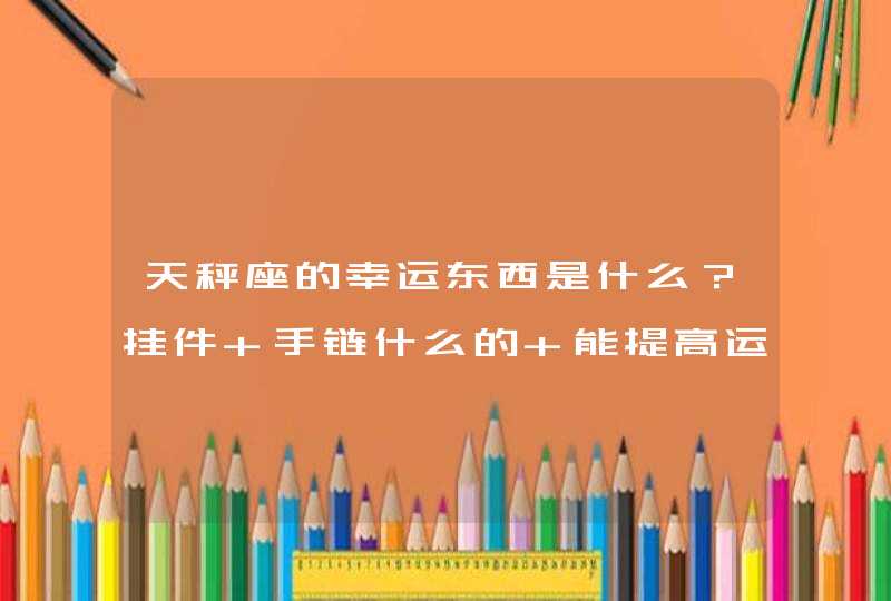 天秤座的幸运东西是什么?挂件 手链什么的 能提高运气的 能带来好运 (我是女生 最好小而精致的) 天秤座的幸运东西是什么?挂件 手链什么的 能提高运气的 能带来好运 (我是女生 最好小而精致的)