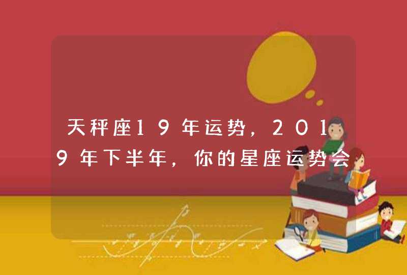 天秤座19年运势,2019年下半年,你的星座运势会有哪些改变? 天秤座19年运势,2019年下半年,你的星座运势会有哪些改变?