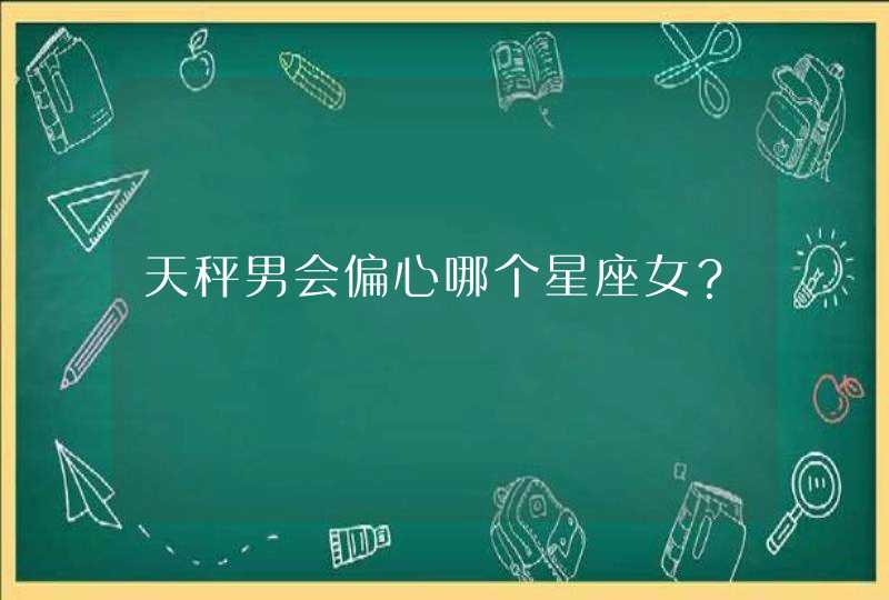 天秤男会偏心哪个星座女? 天秤男会偏心哪个星座女?