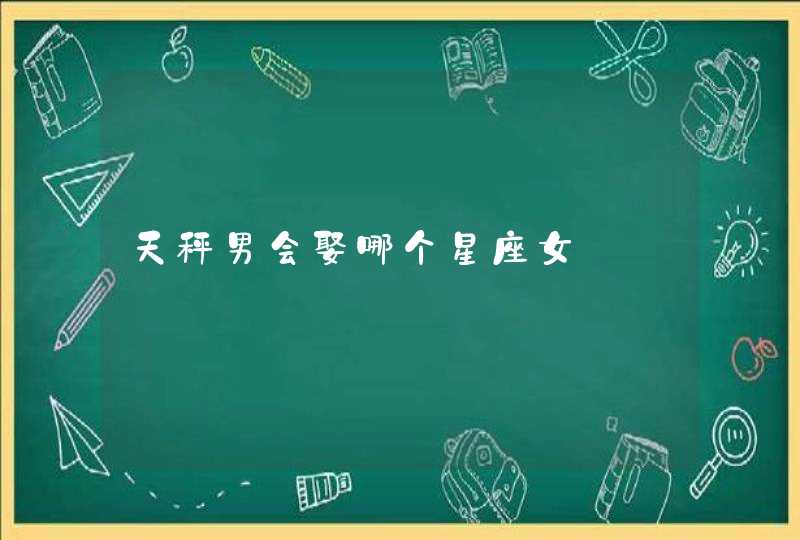 天秤男会娶哪个星座女 天秤男会娶哪个星座女