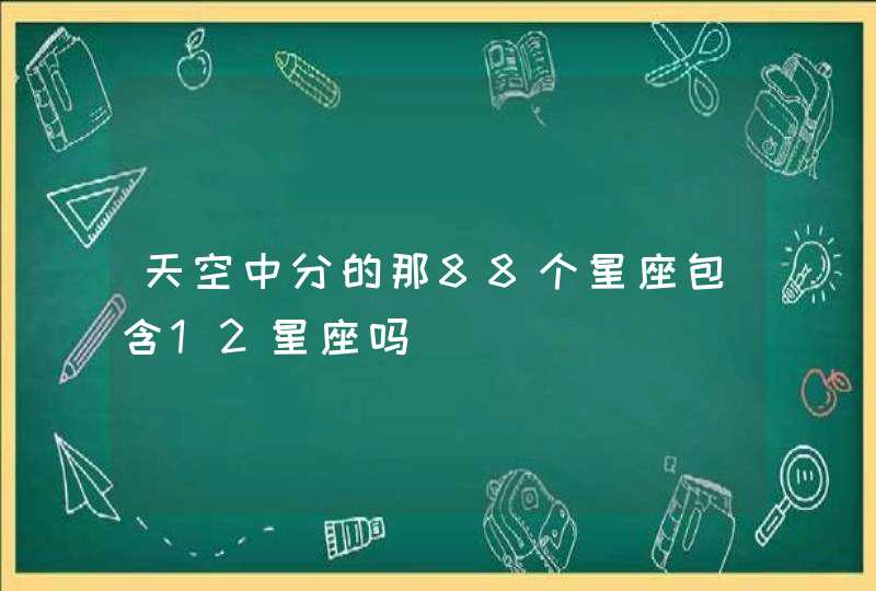天空中分的那88个星座包含12星座吗 天空中分的那88个星座包含12星座吗