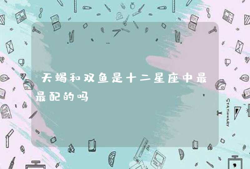 天蝎和双鱼是十二星座中最最配的吗 天蝎和双鱼是十二星座中最最配的吗