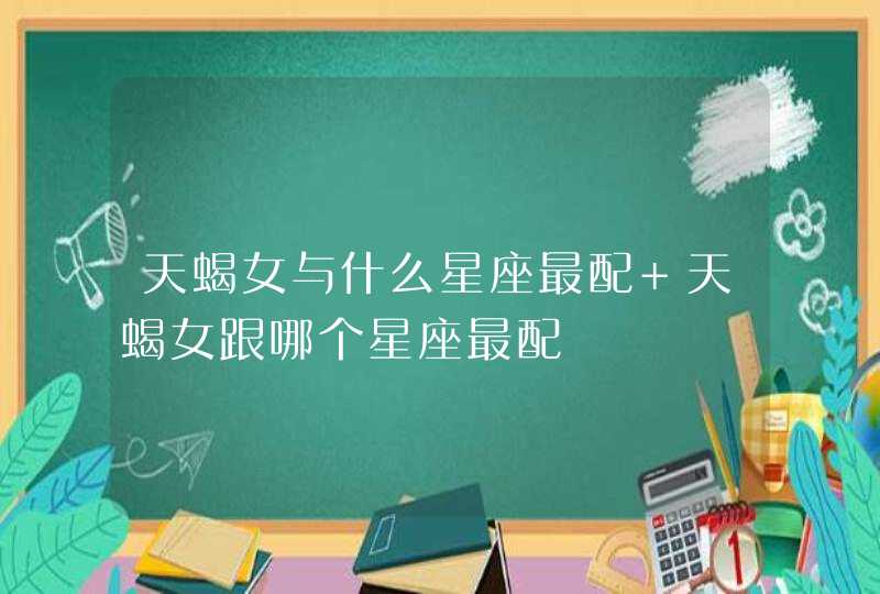 天蝎女与什么星座最配 天蝎女跟哪个星座最配 天蝎女与什么星座最配 天蝎女跟哪个星座最配