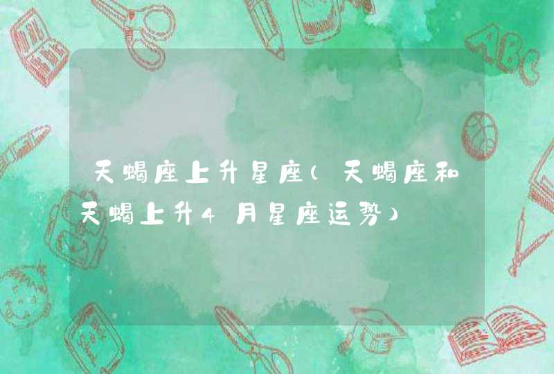 天蝎座上升星座(天蝎座和天蝎上升4月星座运势) 天蝎座上升星座(天蝎座和天蝎上升4月星座运势)
