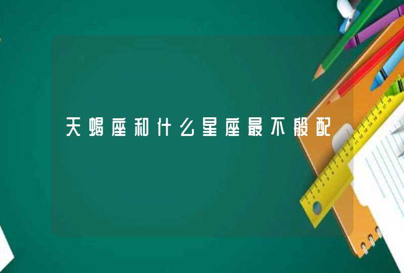 天蝎座和什么星座最不般配 天蝎座和什么星座最不般配