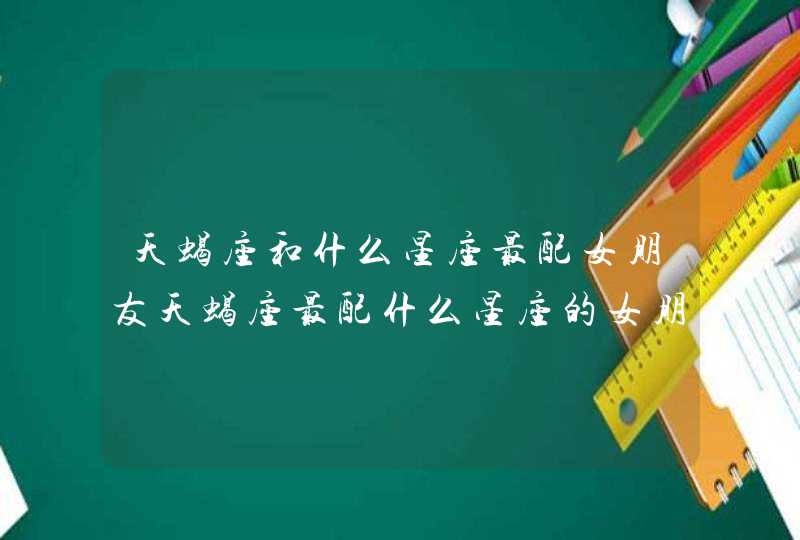 天蝎座和什么星座最配女朋友天蝎座最配什么星座的女朋友 天蝎座和什么星座最配女朋友天蝎座最配什么星座的女朋友