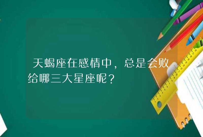 天蝎座在感情中,总是会败给哪三大星座呢? 天蝎座在感情中,总是会败给哪三大星座呢?