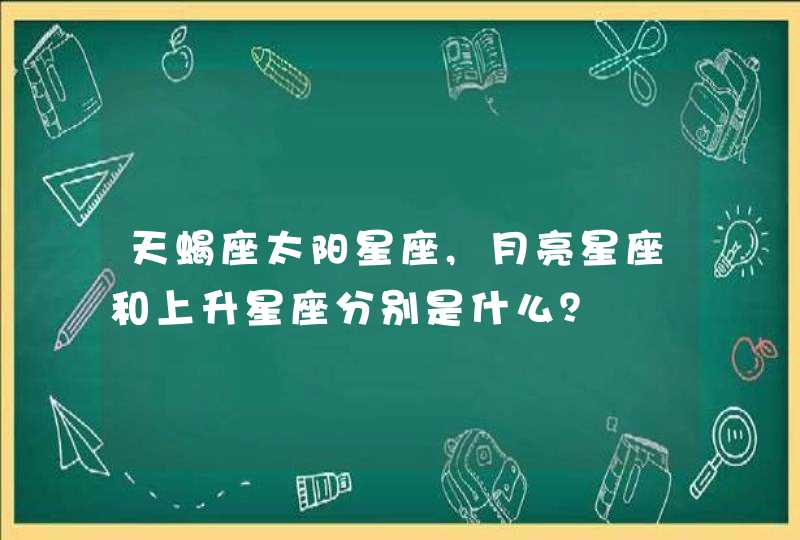 天蝎座太阳星座,月亮星座和上升星座分别是什么? 天蝎座太阳星座,月亮星座和上升星座分别是什么?
