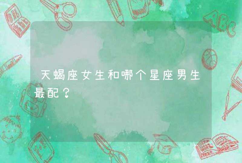 天蝎座女生和哪个星座男生最配? 天蝎座女生和哪个星座男生最配?