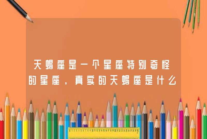天蝎座是一个星座特别奇怪的星座,真实的天蝎座是什么样子? 天蝎座是一个星座特别奇怪的星座,真实的天蝎座是什么样子?
