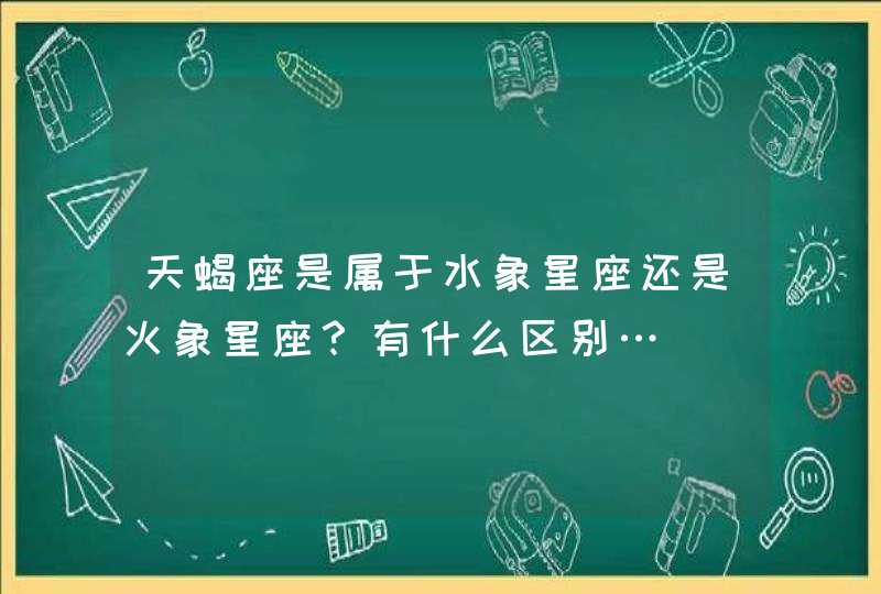 天蝎座是属于水象星座还是火象星座?有什么区别… 天蝎座是属于水象星座还是火象星座?有什么区别…