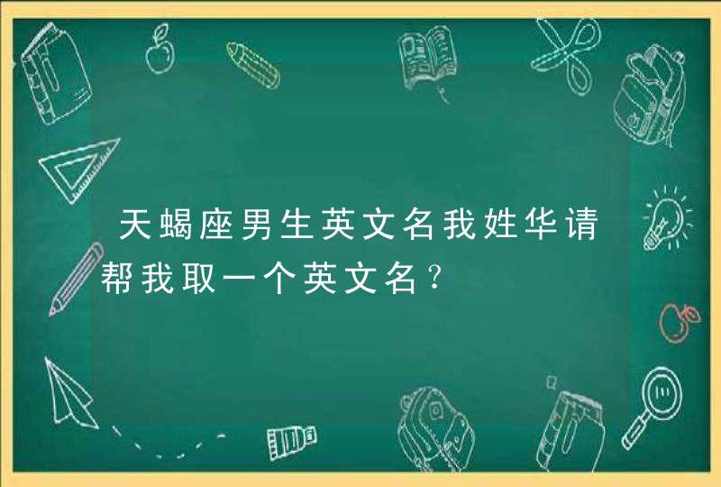 天蝎座男生英文名我姓华请帮我取一个英文名? 天蝎座男生英文名我姓华请帮我取一个英文名?