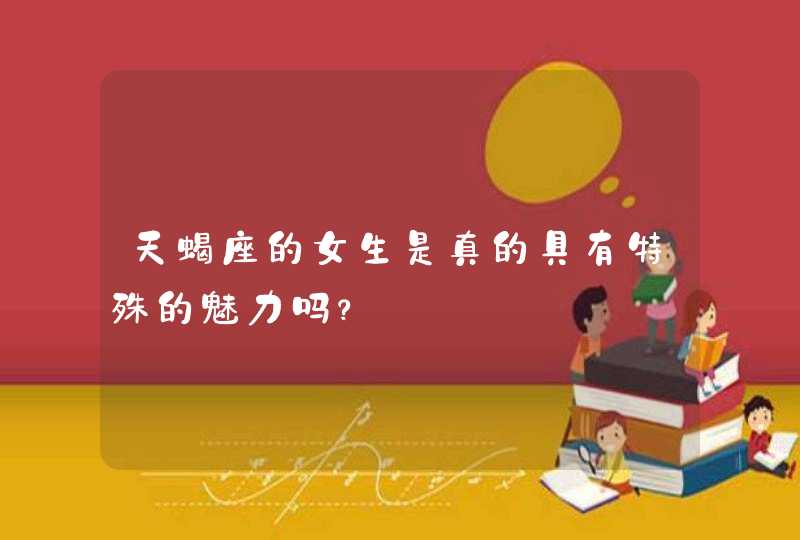 天蝎座的女生是真的具有特殊的魅力吗? 天蝎座的女生是真的具有特殊的魅力吗?