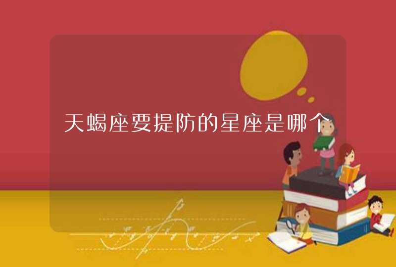 天蝎座要提防的星座是哪个 天蝎座要提防的星座是哪个