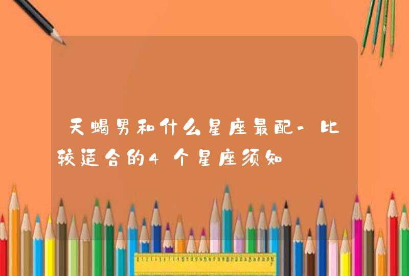 天蝎男和什么星座最配-比较适合的4个星座须知 天蝎男和什么星座最配-比较适合的4个星座须知
