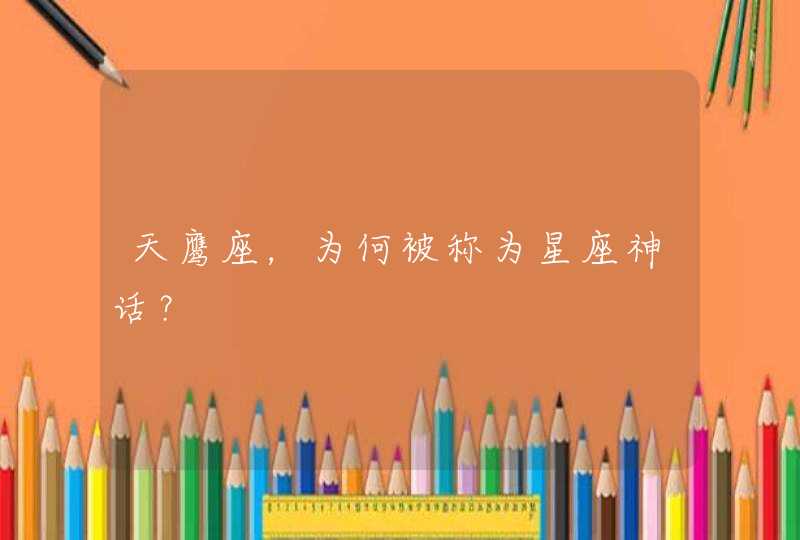 天鹰座,为何被称为星座神话? 天鹰座,为何被称为星座神话?